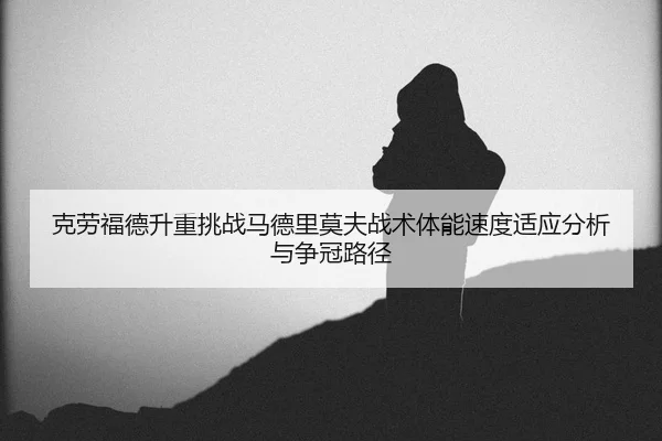 克劳福德升重挑战马德里莫夫战术体能速度适应分析与争冠路径
