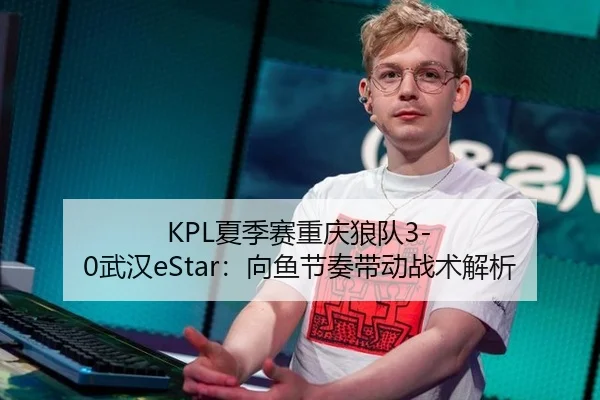 KPL夏季赛重庆狼队3-0武汉eStar：向鱼节奏带动战术解析