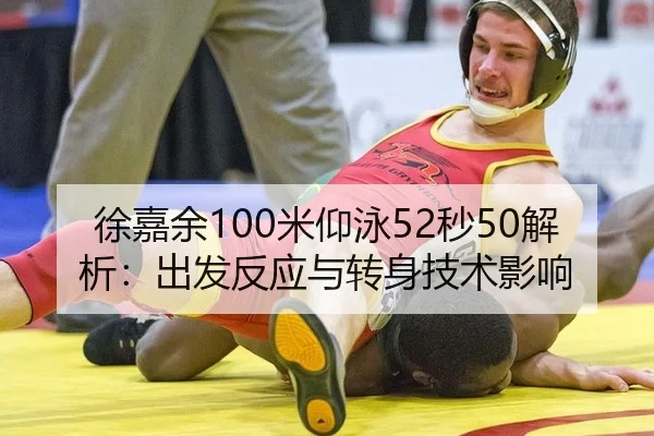 徐嘉余100米仰泳52秒50解析：出发反应与转身技术影响
