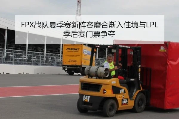 FPX战队夏季赛新阵容磨合渐入佳境与LPL季后赛门票争夺